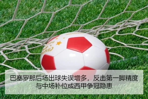 巴塞罗那后场出球失误增多，反击第一脚精度与中场补位成西甲争冠隐患
